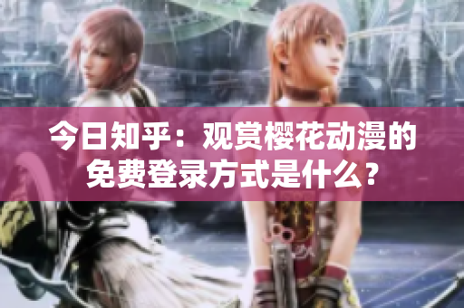 今日知乎：觀賞櫻花動漫的免費(fèi)登錄方式是什么？
