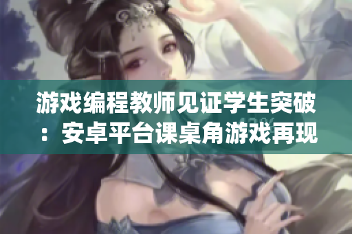 游戲編程教師見證學(xué)生突破：安卓平臺課桌角游戲再現(xiàn)JSK經(jīng)典！