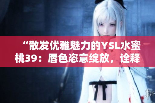 “散發(fā)優(yōu)雅魅力的YSL水蜜桃39：唇色恣意綻放，詮釋自信與獨特魅力”