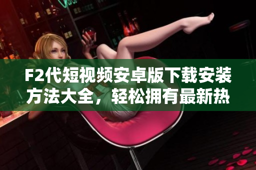 F2代短視頻安卓版下載安裝方法大全，輕松擁有最新熱門短視頻應用
