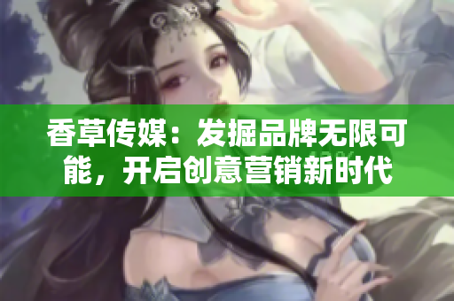 香草傳媒：發(fā)掘品牌無限可能，開啟創(chuàng)意營銷新時代