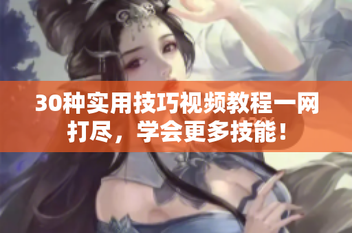 30種實用技巧視頻教程一網打盡，學會更多技能！