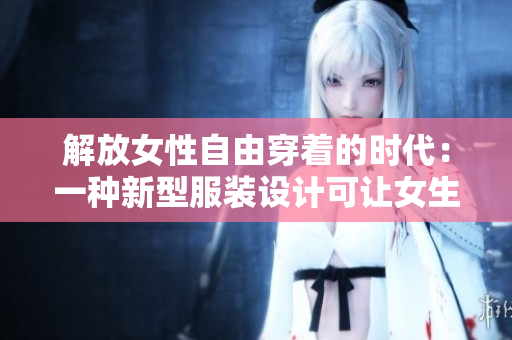 解放女性自由穿著的時代：一種新型服裝設計可讓女生自如脫卸
