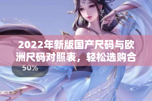 2022年新版國(guó)產(chǎn)尺碼與歐洲尺碼對(duì)照表，輕松選購(gòu)合身服裝