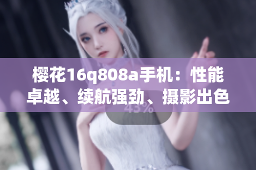 櫻花16q808a手機：性能卓越、續(xù)航強勁、攝影出色！