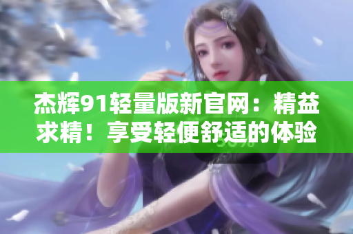 杰輝91輕量版新官網(wǎng)：精益求精！享受輕便舒適的體驗(yàn)
