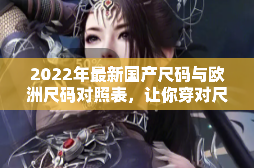 2022年最新國產(chǎn)尺碼與歐洲尺碼對照表，讓你穿對尺碼省心!