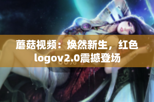 蘑菇視頻：煥然新生，紅色logov2.0震撼登場