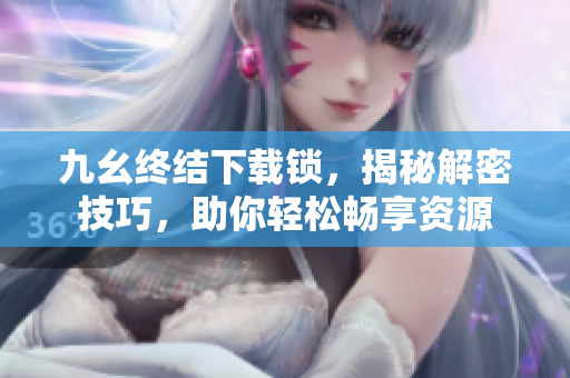 九幺終結(jié)下載鎖，揭秘解密技巧，助你輕松暢享資源