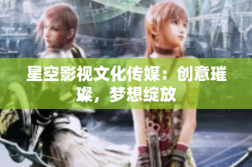 星空影視文化傳媒：創(chuàng)意璀璨，夢(mèng)想綻放