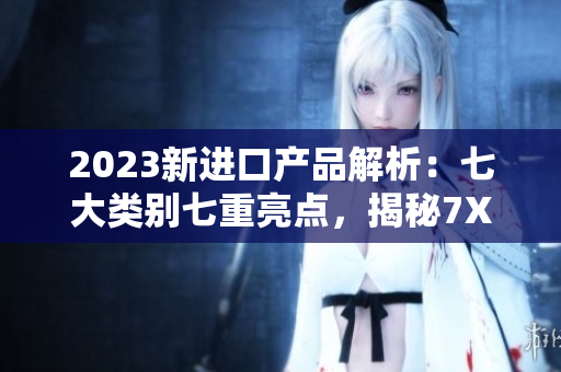 2023新進口產(chǎn)品解析：七大類別七重亮點，揭秘7X7X7X任意槽的驚喜