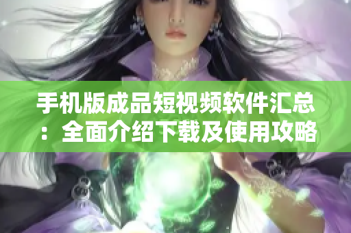 手機版成品短視頻軟件匯總：全面介紹下載及使用攻略