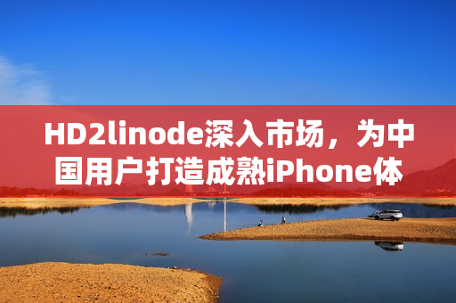 HD2linode深入市場，為中國用戶打造成熟iPhone體驗(yàn)