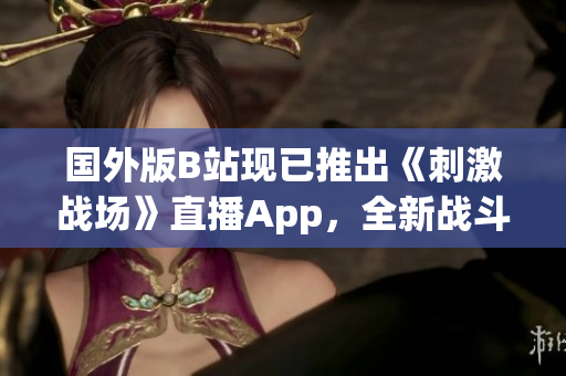 國(guó)外版B站現(xiàn)已推出《刺激戰(zhàn)場(chǎng)》直播App，全新戰(zhàn)斗體驗(yàn)等你來(lái)挑戰(zhàn)
