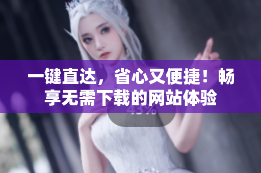 一鍵直達，省心又便捷！暢享無需下載的網(wǎng)站體驗