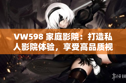 VW598 家庭影院：打造私人影院體驗(yàn)，享受高品質(zhì)視聽(tīng)盛宴