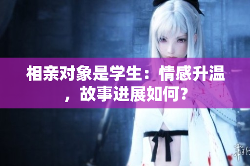相親對象是學生：情感升溫，故事進展如何？