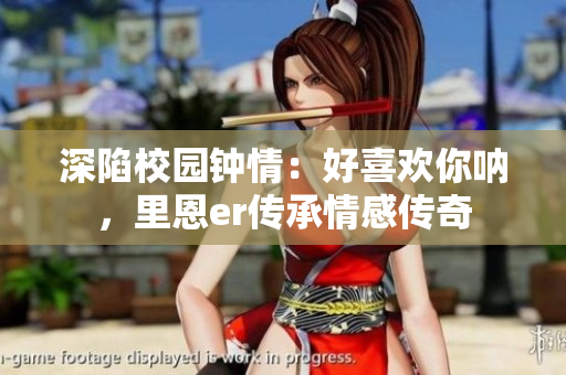 深陷校園鐘情：好喜歡你吶，里恩er傳承情感傳奇