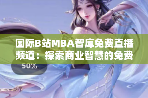 國(guó)際B站MBA智庫(kù)免費(fèi)直播頻道：探索商業(yè)智慧的免費(fèi)窗口