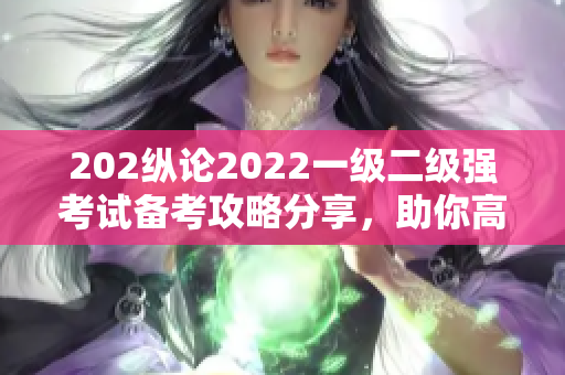 202縱論2022一級(jí)二級(jí)強(qiáng)考試備考攻略分享，助你高效備考迎戰(zhàn)挑戰(zhàn)