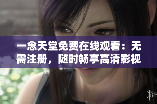 一念天堂免費(fèi)在線觀看：無(wú)需注冊(cè)，隨時(shí)暢享高清影視體驗(yàn)
