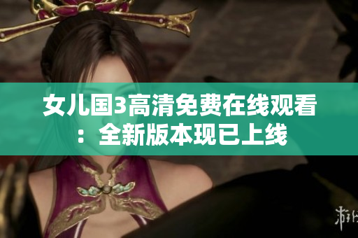 女兒國(guó)3高清免費(fèi)在線觀看：全新版本現(xiàn)已上線