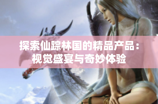 探索仙蹤林國(guó)的精品產(chǎn)品：視覺(jué)盛宴與奇妙體驗(yàn)