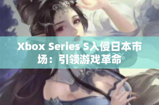 Xbox Series S入侵日本市場：引領游戲革命
