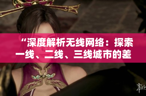 “深度解析無線網(wǎng)絡：探索一線、二線、三線城市的差異與發(fā)展趨勢”