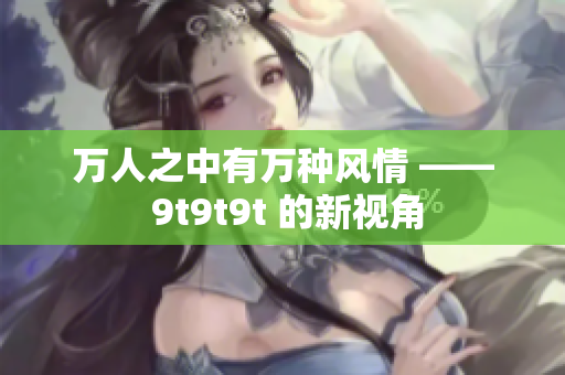 萬(wàn)人之中有萬(wàn)種風(fēng)情 —— 9t9t9t 的新視角