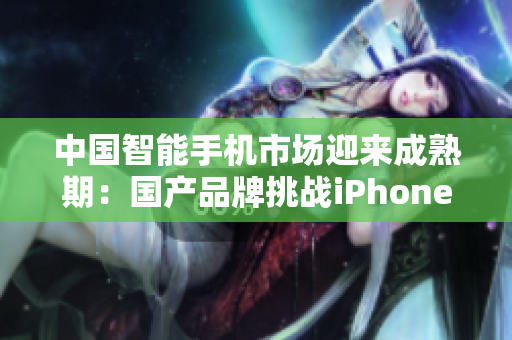 中國(guó)智能手機(jī)市場(chǎng)迎來(lái)成熟期：國(guó)產(chǎn)品牌挑戰(zhàn)iPhone霸主地位