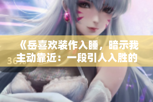 《岳喜歡裝作入睡，暗示我主動(dòng)靠近：一段引人入勝的親密時(shí)刻》