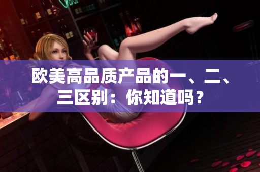 歐美高品質產(chǎn)品的一、二、三區(qū)別：你知道嗎？