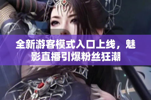 全新游客模式入口上線，魅影直播引爆粉絲狂潮