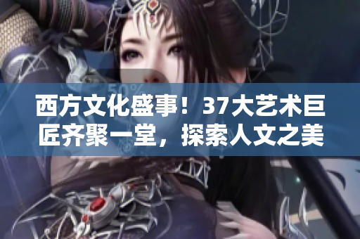 西方文化盛事！37大藝術(shù)巨匠齊聚一堂，探索人文之美