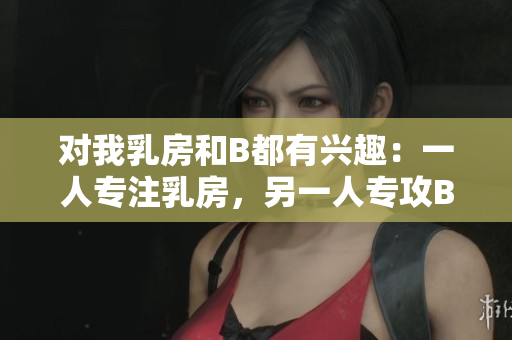 對我乳房和B都有興趣：一人專注乳房，另一人專攻B