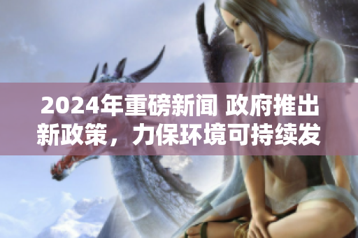 2024年重磅新聞 政府推出新政策，力保環(huán)境可持續(xù)發(fā)展!