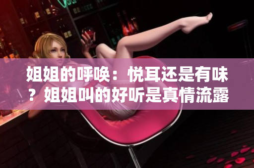 姐姐的呼喚：悅耳還是有味？姐姐叫的好聽是真情流露還是親情博弈？