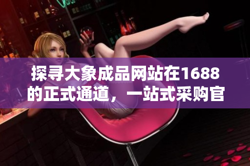 探尋大象成品網(wǎng)站在1688的正式通道，一站式采購官網(wǎng)全新上線！