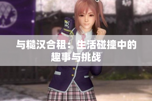 與糙漢合租：生活碰撞中的趣事與挑戰(zhàn)