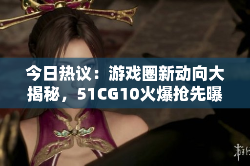 今日熱議：游戲圈新動(dòng)向大揭秘，51CG10火爆搶先曝光，精彩吃瓜大事件！