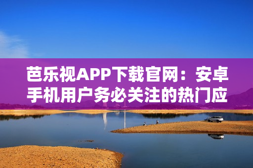芭樂視APP下載官網(wǎng)：安卓手機(jī)用戶務(wù)必關(guān)注的熱門應(yīng)用推薦