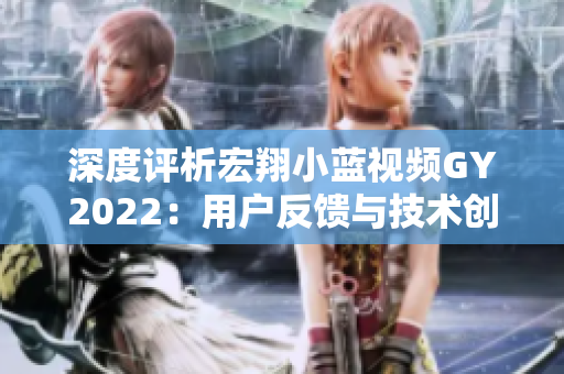 深度評(píng)析宏翔小藍(lán)視頻GY2022：用戶反饋與技術(shù)創(chuàng)新的完美結(jié)合