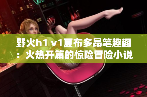 野火h1 v1夏布多昂筆趣閣：火熱開篇的驚險(xiǎn)冒險(xiǎn)小說！
