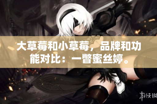 大草莓和小草莓，品牌和功能對比：一瞥蜜絲婷。