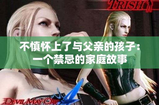 不慎懷上了與父親的孩子：一個禁忌的家庭故事