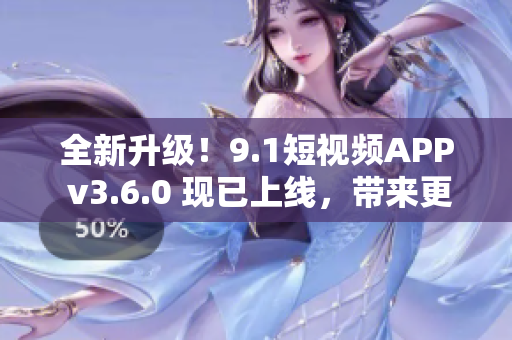 全新升級(jí)！9.1短視頻APP v3.6.0 現(xiàn)已上線，帶來更多創(chuàng)意和功能！