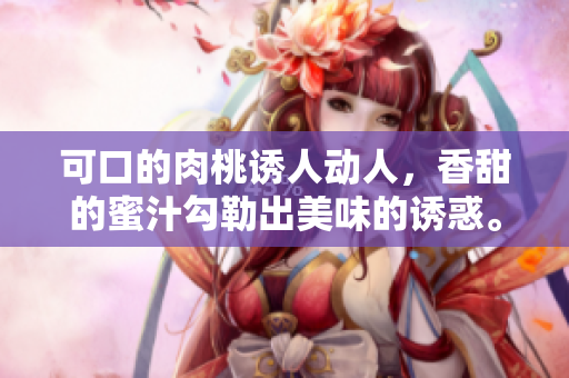 可口的肉桃誘人動(dòng)人，香甜的蜜汁勾勒出美味的誘惑。