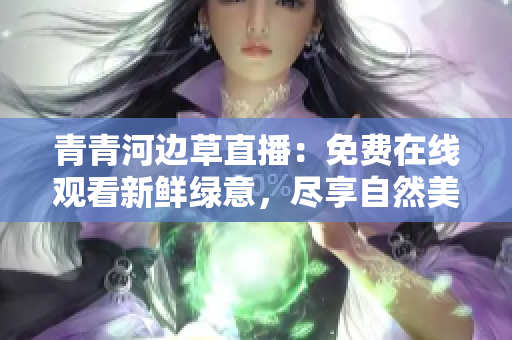 青青河邊草直播：免費在線觀看新鮮綠意，盡享自然美景