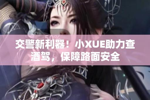 交警新利器！小XUE助力查酒駕，保障路面安全